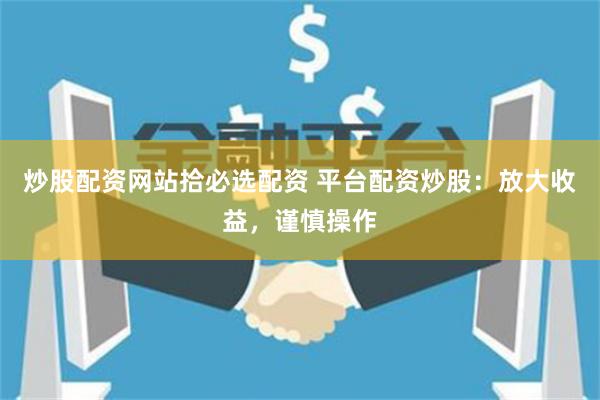 炒股配资网站拾必选配资 平台配资炒股：放大收益，谨慎操作