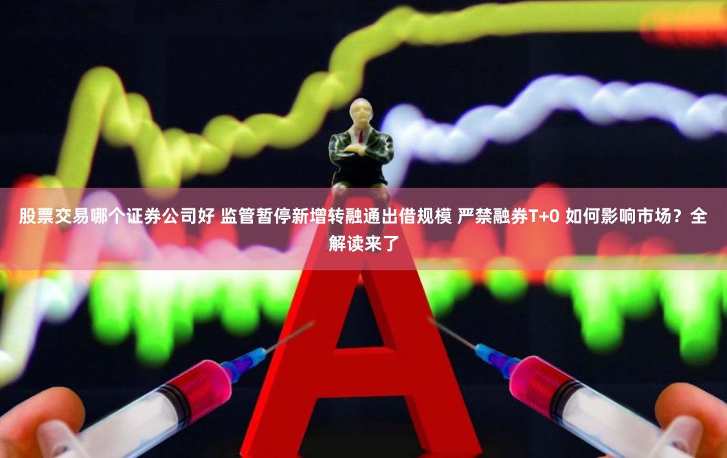 股票交易哪个证券公司好 监管暂停新增转融通出借规模 严禁融券T+0 如何影响市场？全解读来了