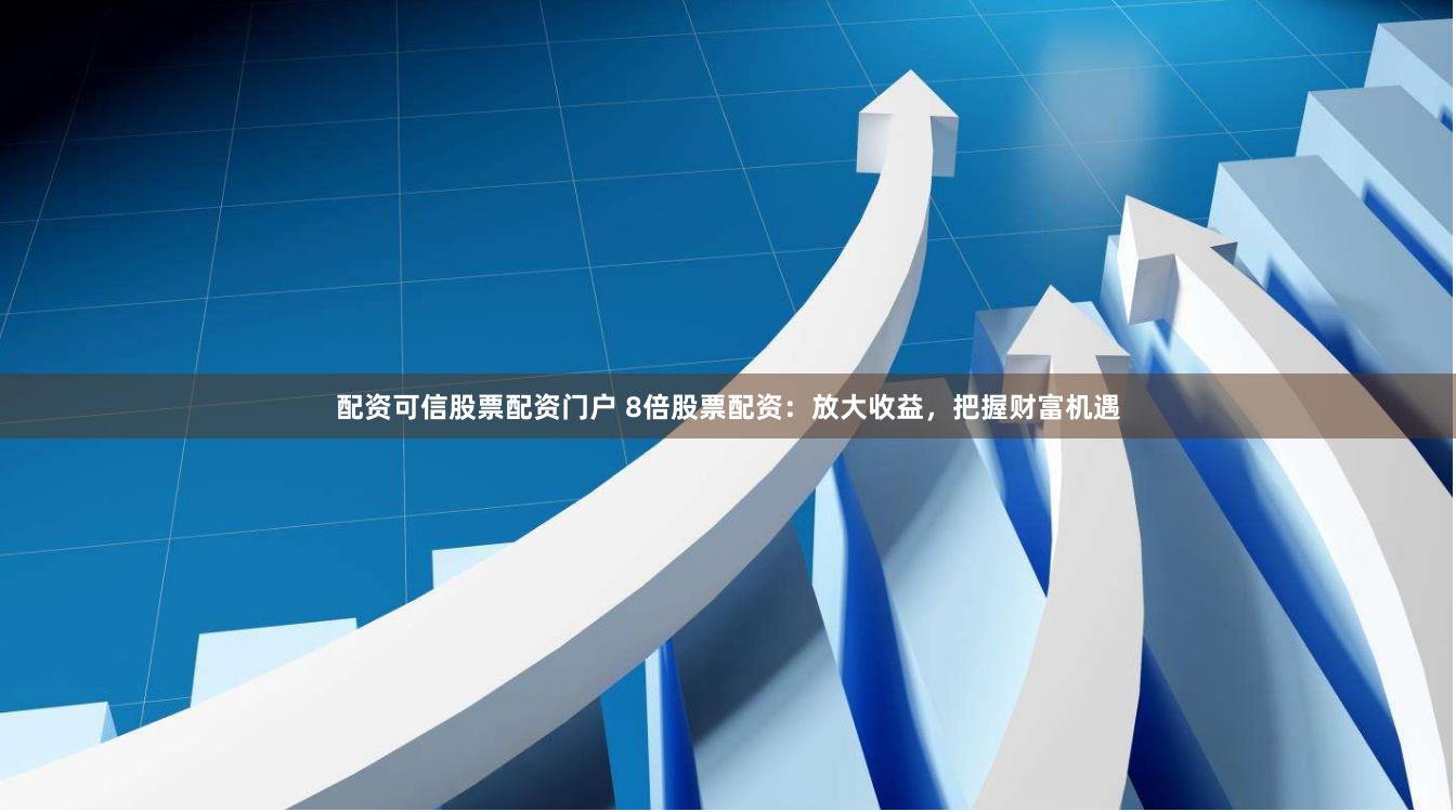 配资可信股票配资门户 8倍股票配资：放大收益，把握财富机遇