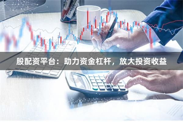 股配资平台：助力资金杠杆，放大投资收益