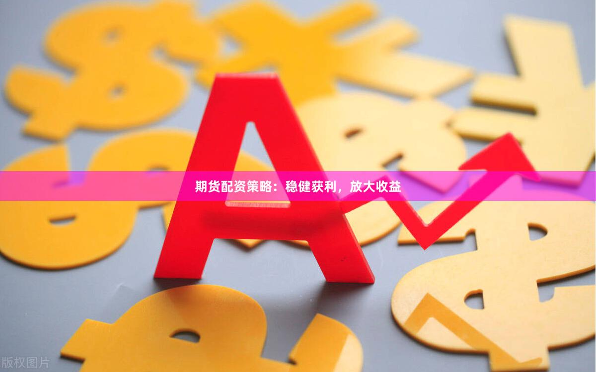 期货配资策略：稳健获利，放大收益
