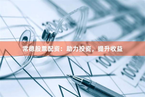 常德股票配资：助力投资，提升收益