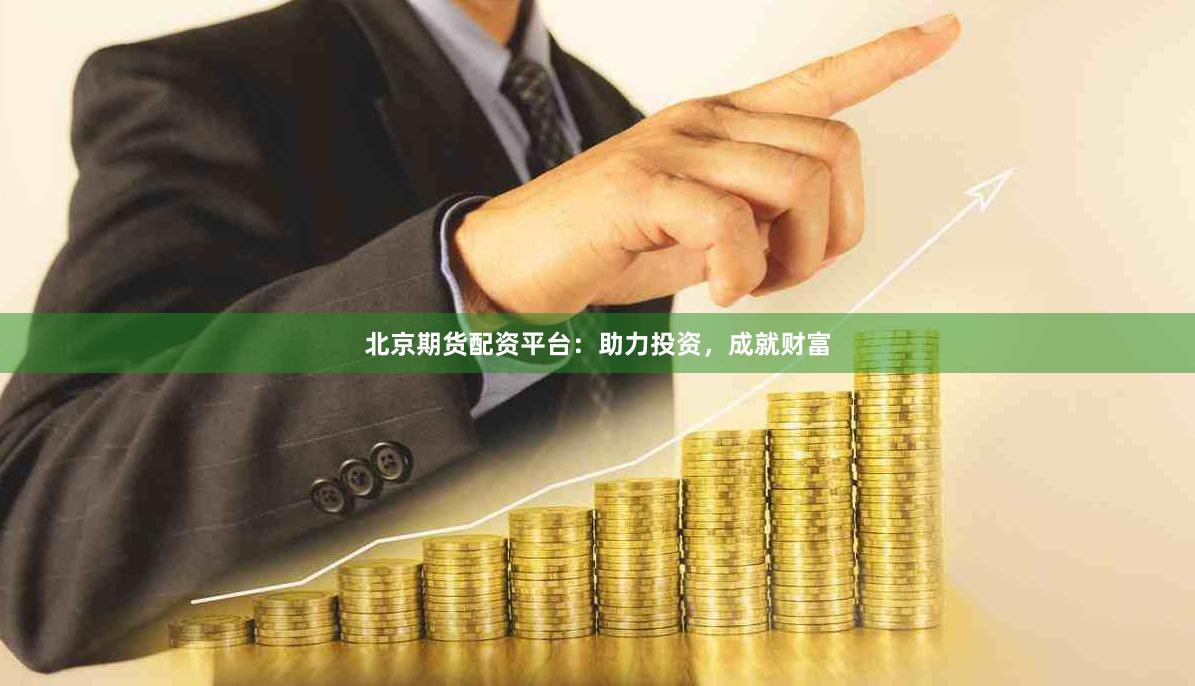 北京期货配资平台：助力投资，成就财富