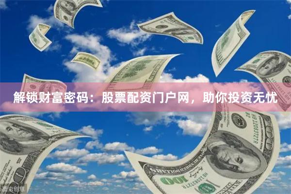 解锁财富密码：股票配资门户网，助你投资无忧