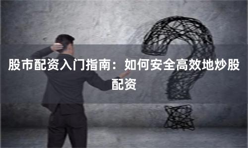 股市配资入门指南：如何安全高效地炒股配资