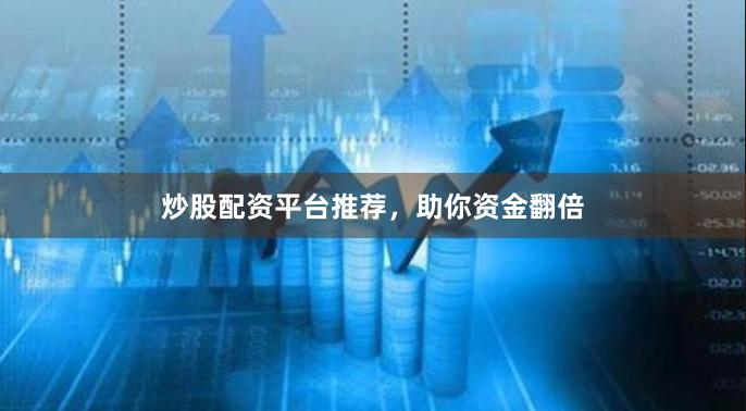 炒股配资平台推荐，助你资金翻倍