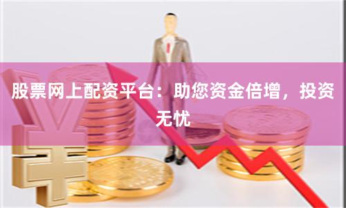 股票网上配资平台：助您资金倍增，投资无忧