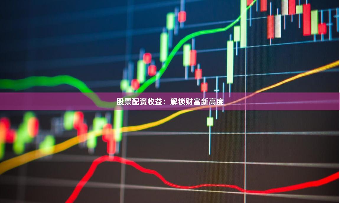 股票配资收益：解锁财富新高度