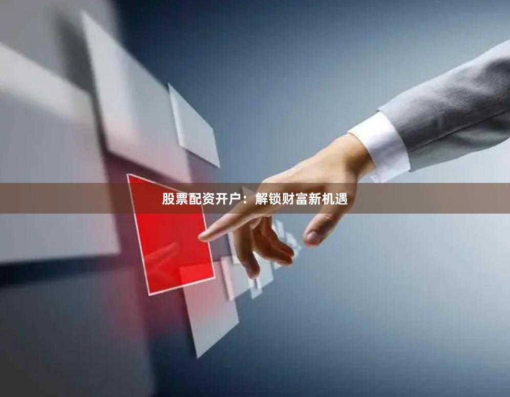 股票配资开户：解锁财富新机遇