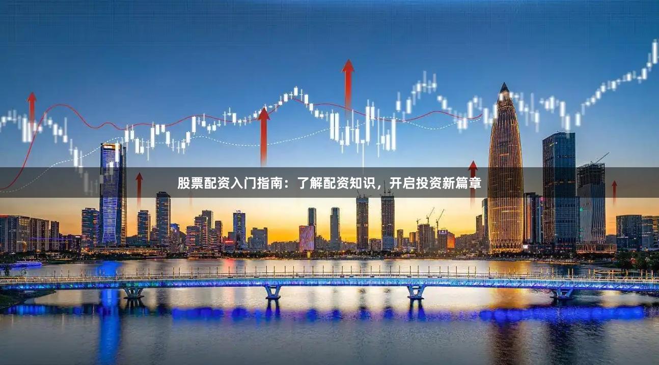 股票配资入门指南：了解配资知识，开启投资新篇章