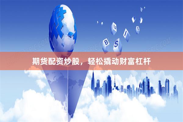 期货配资炒股，轻松撬动财富杠杆