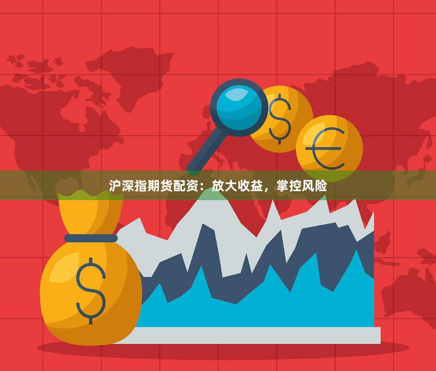 沪深指期货配资：放大收益，掌控风险