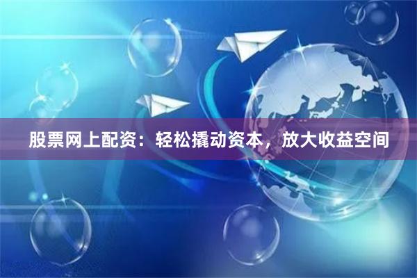 股票网上配资：轻松撬动资本，放大收益空间