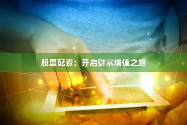 股票配资：开启财富增值之路