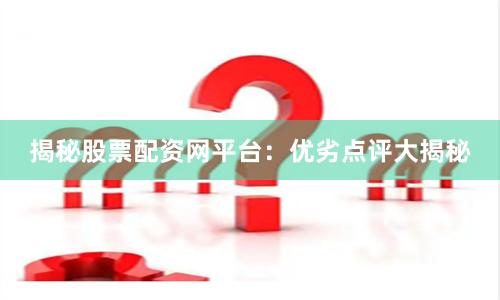 揭秘股票配资网平台：优劣点评大揭秘