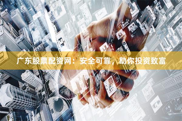 广东股票配资网：安全可靠，助你投资致富