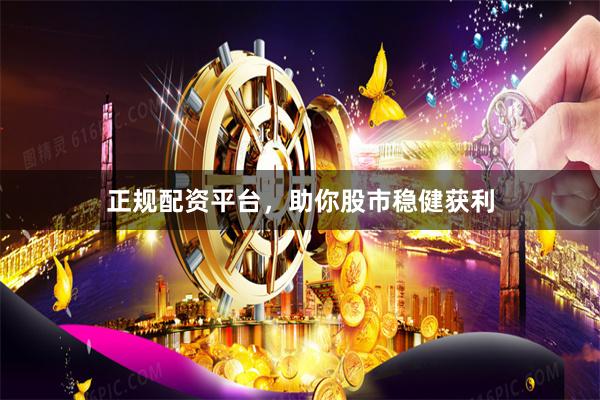 正规配资平台，助你股市稳健获利