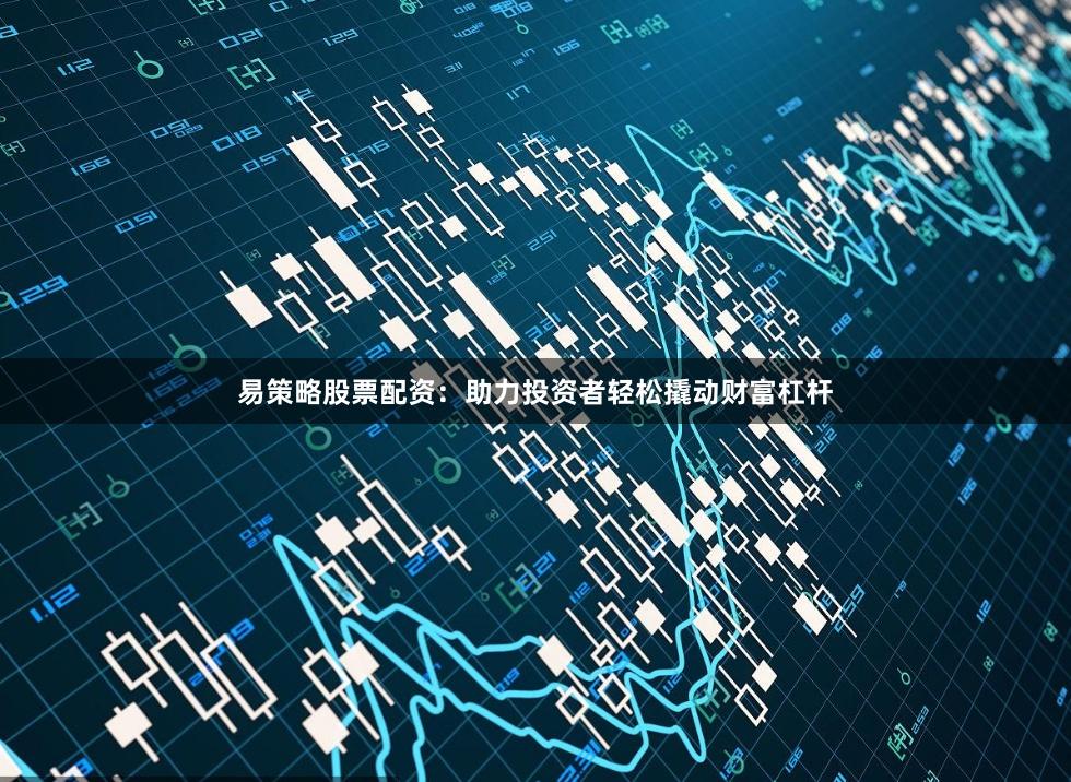 易策略股票配资：助力投资者轻松撬动财富杠杆
