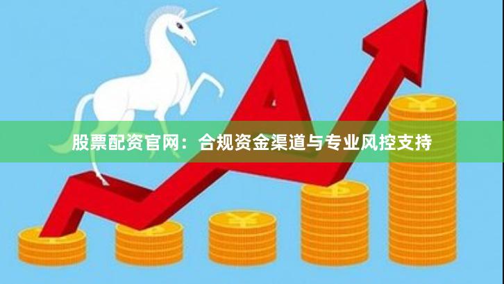 股票配资官网：合规资金渠道与专业风控支持