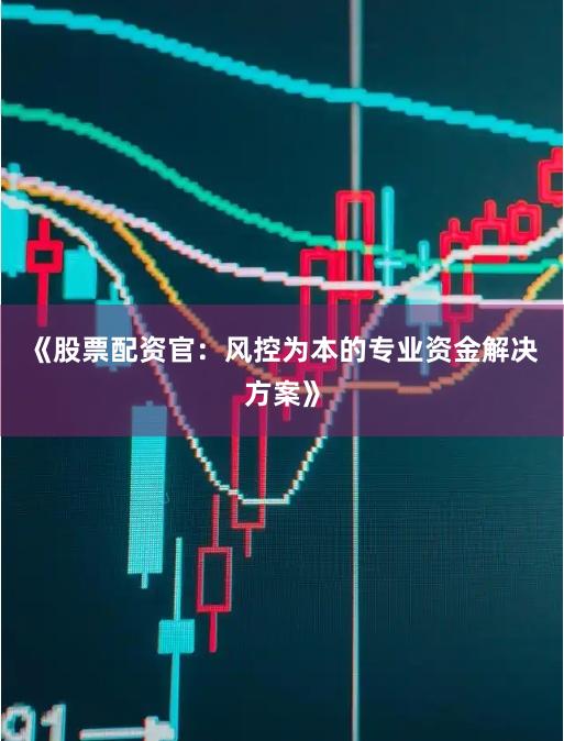《股票配资官：风控为本的专业资金解决方案》