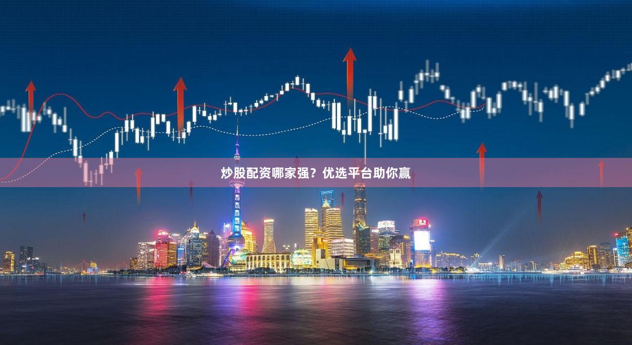 炒股配资哪家强？优选平台助你赢