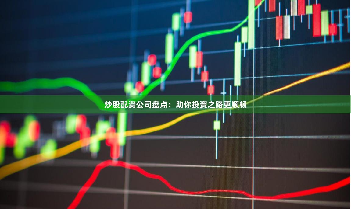 炒股配资公司盘点：助你投资之路更顺畅
