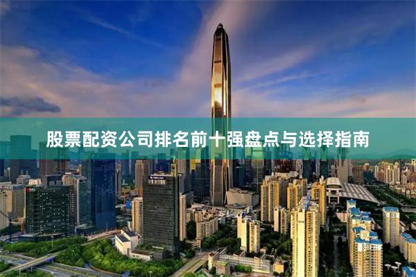 股票配资公司排名前十强盘点与选择指南