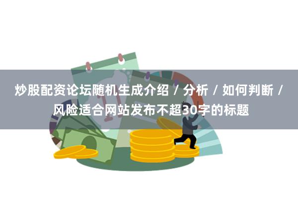 炒股配资论坛随机生成介绍 / 分析 / 如何判断 / 风险适合网站发布不超30字的标题