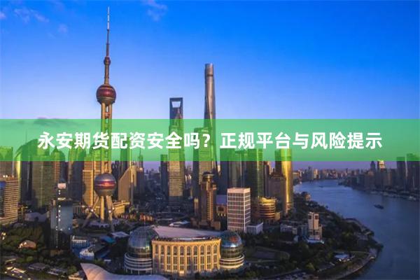 永安期货配资安全吗？正规平台与风险提示