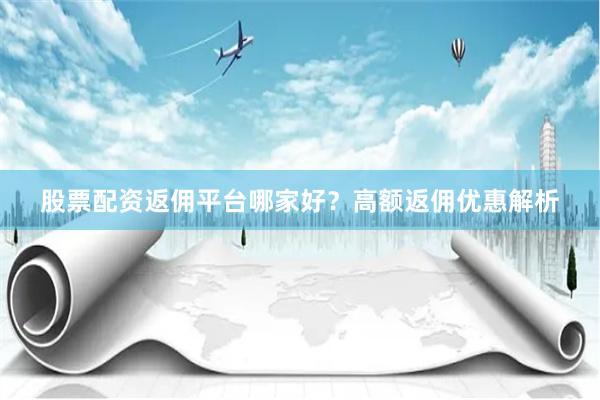股票配资返佣平台哪家好？高额返佣优惠解析